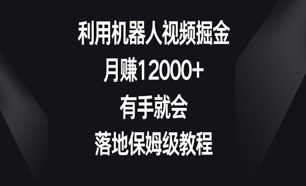 利用机器人视频掘金，月赚12000+，有手就会，落地保姆级教程