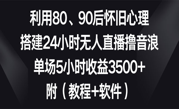 利用80、90后怀旧心理，搭建24小时无人直播撸音浪，单场5小时收益3500+