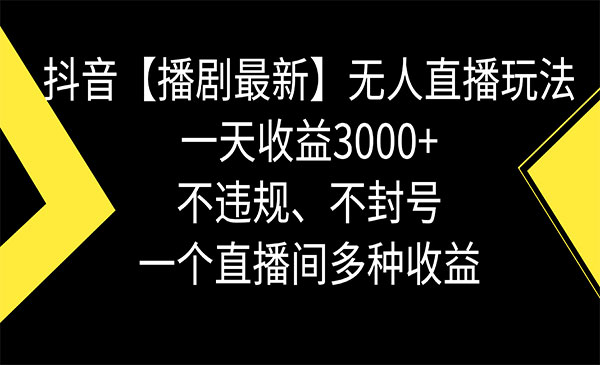 抖音【播剧最新】无人直播玩法，不违规、不封号， 一天收益3000+，一个直播间多种收益