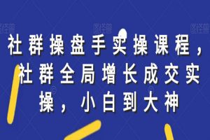 社群实操课程，社群全局增长成交实操，小白到大神