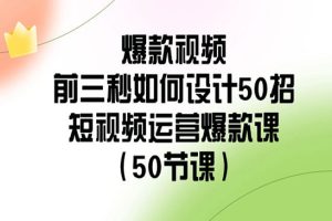 爆款视频-前三秒如何设计50招：短视频运营爆款课（50节课）