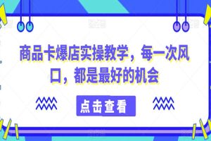 商品卡爆店实操教学，每一次风口，都是最好的机会