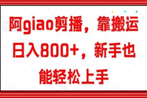 阿giao剪播，靠搬运日入800+，新手也能轻松上手