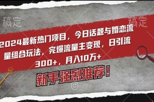 2024最新热门项目，今日话题与婚恋流量组合玩法，完爆流量主变现，日引流300+，月入10万+