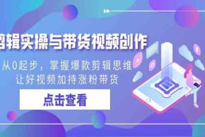 剪辑实战与带货视频创作，从0起步，掌握爆款剪辑思维，让好视频加持涨粉带货