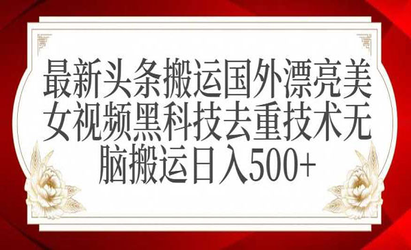 最新头条搬运国外漂亮美女视频黑科技去重技术无脑搬运日入500+