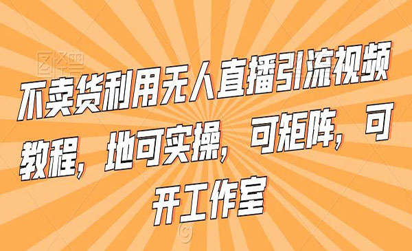 不卖货利用无人直播引流视频教程，地可实操，可矩阵，可开工作室