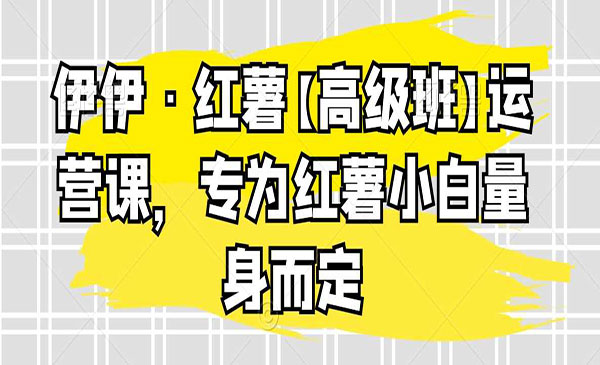 伊伊·红薯【高级班】运营课，专为红薯小白量身而定