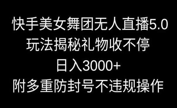 快手美女舞团无人直播5.0玩法，礼物收不停，日入3000+，内附多重防封号不违规操作