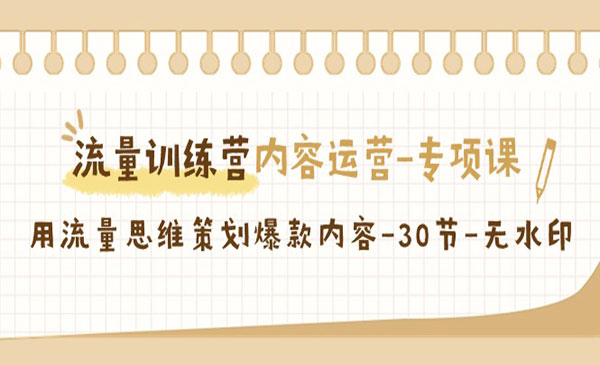 流量训练营之内容运营-专项课，用流量思维策划爆款内容-30节-无水印