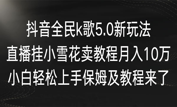 抖音全民k歌5.0新玩法，直播挂小雪花卖教程月入10万，小白轻松上手，保姆级教程