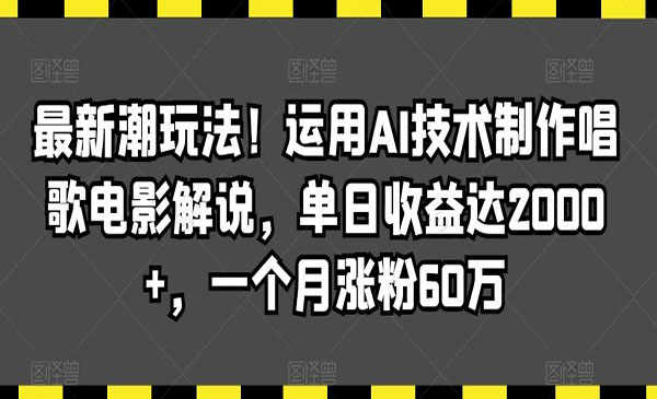 最新潮玩法！运用AI技术制作唱歌电影解说，单日收益达2000+，一个月涨粉60万