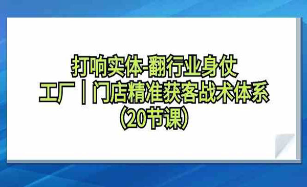 打响实体-翻行业身仗，​工厂｜门店精准获客战术体系（20节课）