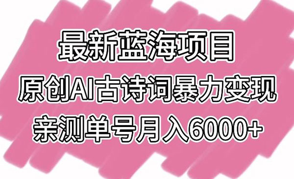 最新蓝海项目，原创AI古诗词暴力变现，亲测单号月入6000+