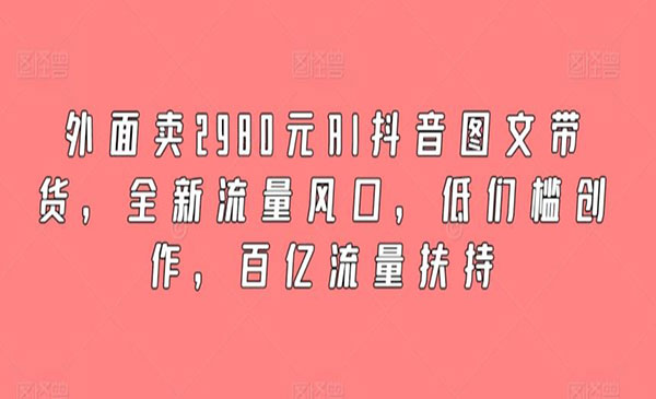 外面卖2980元AI抖音图文带货，全新流量风口，低们槛创作，百亿流量扶持