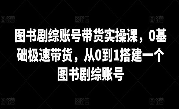 图书剧综账号带货实操课，0基础极速带货，从0到1搭建一个图书剧综账号