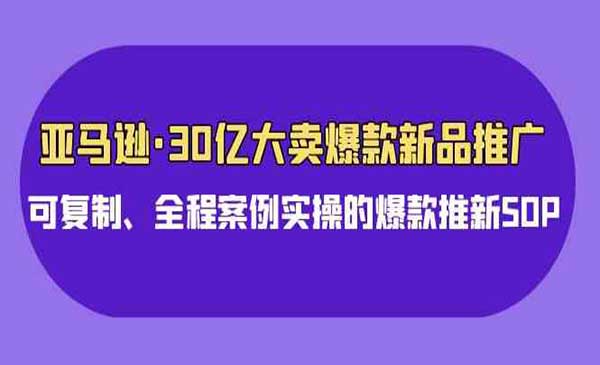 亚马逊30亿·大卖爆款新品推广，可复制、全程案例实操的爆款推新SOP