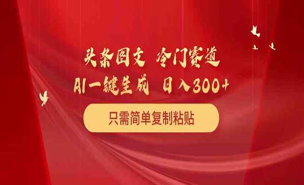 头条图文 冷门赛道 只需简单复制粘贴 几分钟一条作品 日入300+