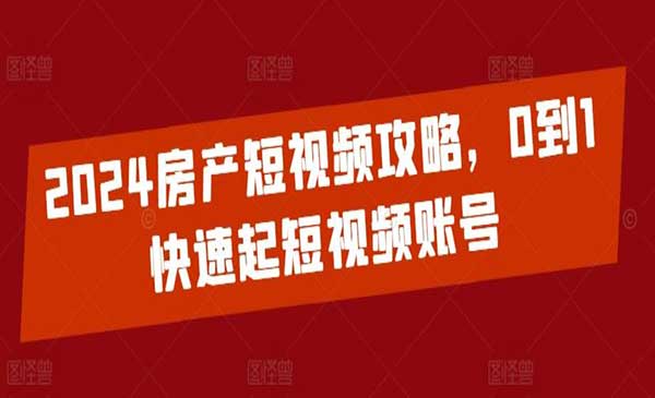 2024房产短视频攻略，0到1快速起短视频账号