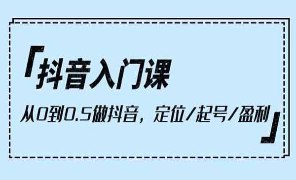 抖音入门课，从0到0.5做抖音，定位/起号/盈利（9节课）