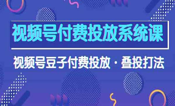 视频号付费投放系统果，视频号豆子付费投放·叠投打法（高清视频课）