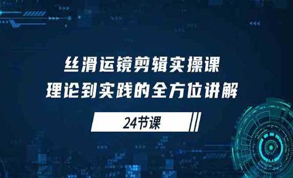 丝滑运镜剪辑实操课，理论到实践的全方位讲解（24节课）