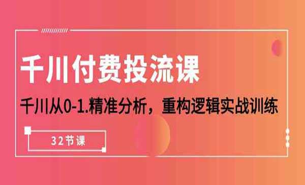 千川-付费投流课，千川从0-1.精准分析，重构逻辑实战训练（32节课）