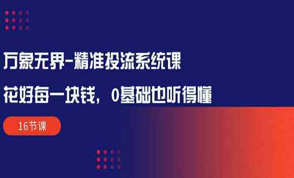 万象无界-精准投流系统课：花好 每一块钱，0基础也听得懂（16节课）