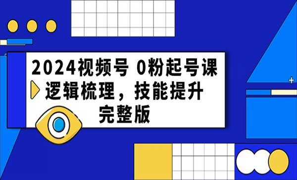 2024视频号 0粉起号课，逻辑梳理，技能提升，完整版