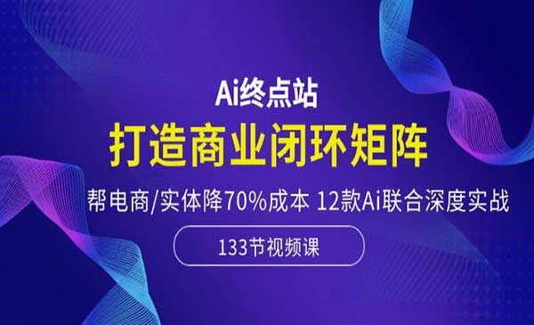 Ai终点站-打造商业闭环矩阵，帮电商/实体降70%成本，12款Ai联合深度实战