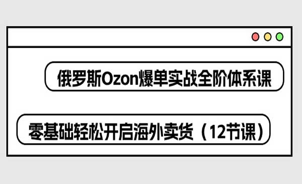 俄罗斯 Ozon-爆单实战全阶体系课，零基础轻松开启海外卖货（12节课）