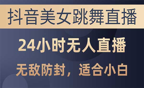 抖音美女跳舞直播，日入3000+，24小时无人直播，无敌防封技术