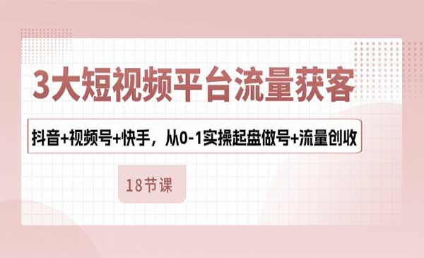 3大短视频平台流量获客，抖音+视频号+快手，从0-1实操起盘做号+流量创收