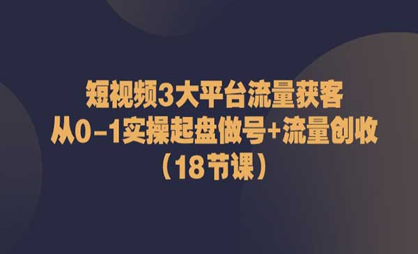 短视频3大平台·流量 获客：从0-1实操起盘做号+流量 创收（18节课）