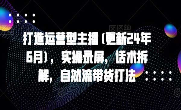 打造运营型主播(更新24年6月)，实操录屏，话术拆解，自然流带货打法