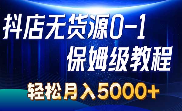 抖店无货源0到1详细实操教程：轻松月入5000+（7节）