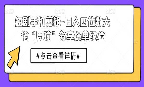 短剧手机剪辑-日入四位数大佬“周瑜”分享爆单经验