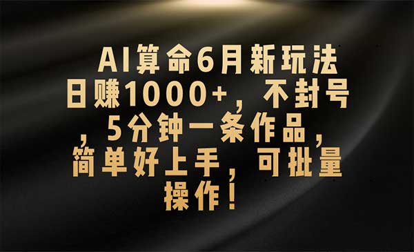 AI算命6月新玩法，日赚1000+，不封号，5分钟一条作品，简单好上手，可批量操作