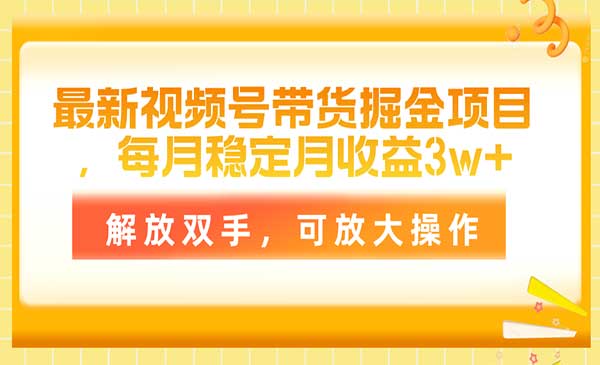 最新视频号带货掘金项目，每月稳定月收益3w+，解放双手，可放大操作