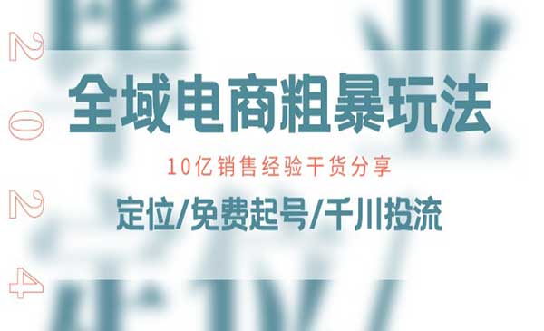 全域电商-粗暴玩法课：10亿销售经验干货分享！定位/免费起号/千川投流