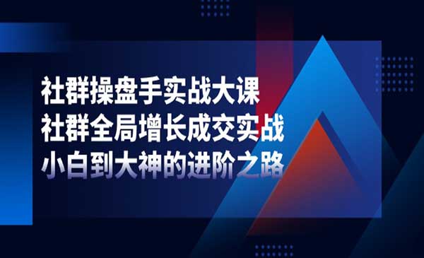 社群-操盘手实战大课：社群 全局增长成交实战，小白到大神的进阶之路