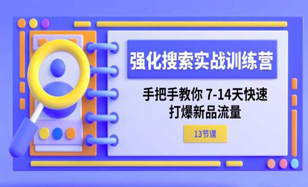 强化 搜索实战训练营，手把手教你 7-14天快速-打爆新品流量（13节课）