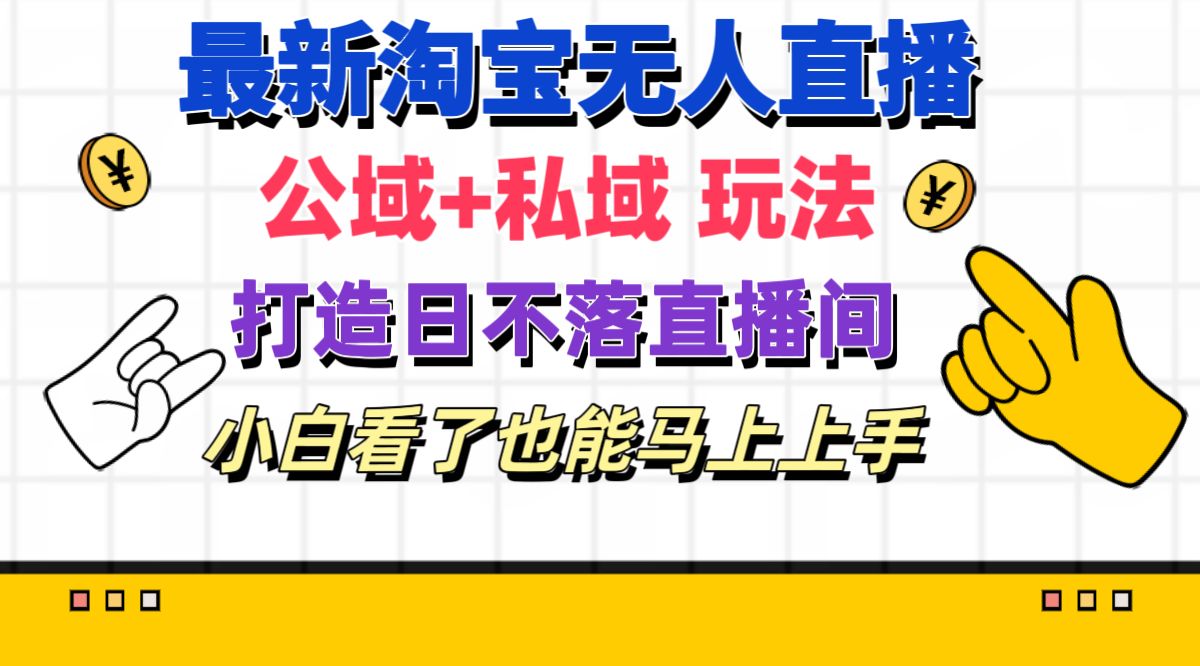 最新淘宝无人直播 公域+私域玩法打造真正的日不落直播间 小白看了也能马上上手