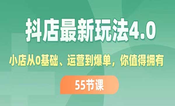 抖店最新玩法4.0，小店从0基础、运营到爆单，你值得拥有（55节）