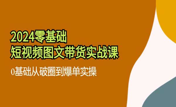 2024零基础·短视频图文带货实战课：0基础从破圈到爆单实操（35节课）