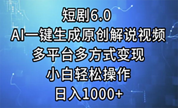 短剧6.0 AI一键生成原创解说视频，多平台多方式变现，小白轻松操作，日入1000+