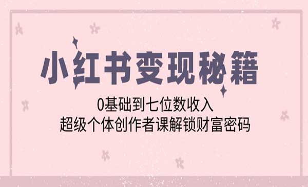 小红书变现秘籍：0基础到七位数收入，超级个体创作者课解锁财富密码