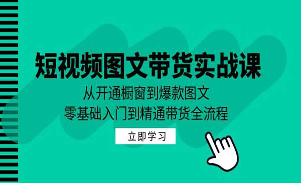 短视频图文带货实战课：从开通橱窗到爆款图文，零基础入门到精通带货