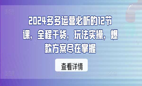 2024多多运营必听的12节课，全程干货，玩法实操，爆款方案尽在掌握