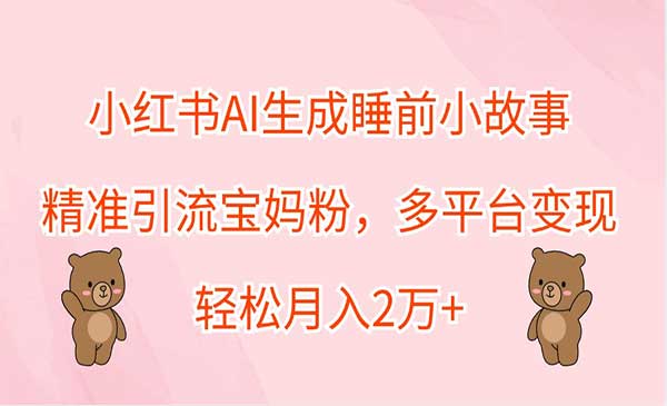 小红书AI生成睡前小故事，精准引流宝妈粉，多平台变现，轻松月入2万+